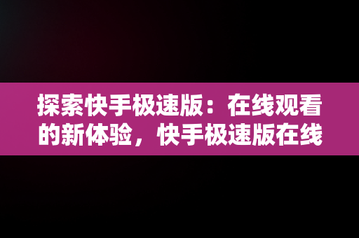 探索快手极速版：在线观看的新体验，快手极速版在线观看网页版 