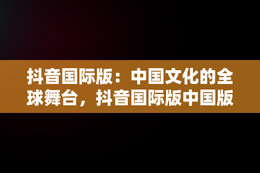 抖音国际版：中国文化的全球舞台，抖音国际版中国版 