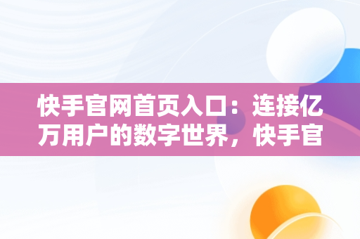 快手官网首页入口：连接亿万用户的数字世界，快手官网首页手机版 