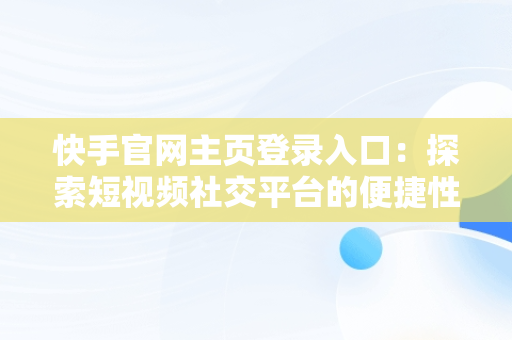 快手官网主页登录入口：探索短视频社交平台的便捷性，快手官网网站登录 