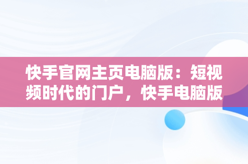 快手官网主页电脑版：短视频时代的门户，快手电脑版官方下载官网 