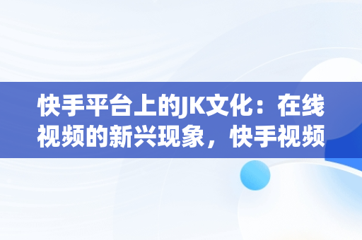 快手平台上的JK文化：在线视频的新兴现象，快手视频在线观看 最新 