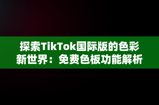 探索TikTok国际版的色彩新世界：免费色板功能解析，成品短视频软件大全下载手机版 