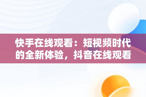 快手在线观看：短视频时代的全新体验，抖音在线观看打开 