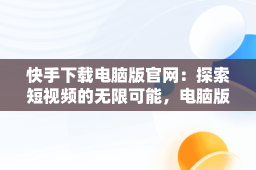 快手下载电脑版官网：探索短视频的无限可能，电脑版快手官网下载最新版本 