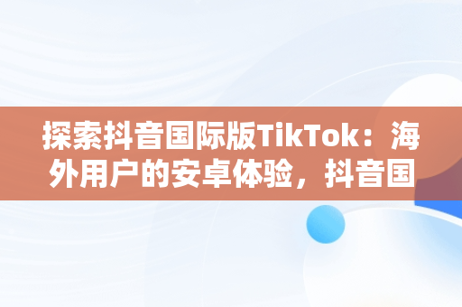 探索抖音国际版TikTok：海外用户的安卓体验，抖音国际版 tiktok1.2.0 