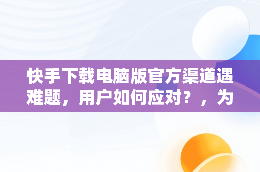 快手下载电脑版官方渠道遇难题，用户如何应对？，为什么电脑下不了快手的软件 