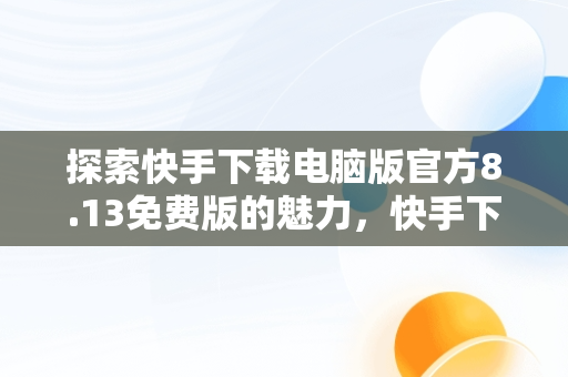 探索快手下载电脑版官方8.13免费版的魅力，快手下载电脑版官网 