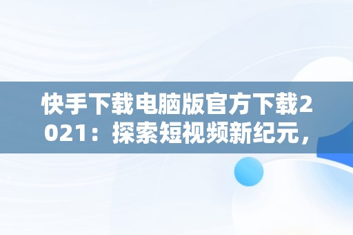 快手下载电脑版官方下载2021：探索短视频新纪元，快手下载安装电脑版 