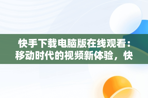 快手下载电脑版在线观看：移动时代的视频新体验，快手下载电脑版在线观看免费 