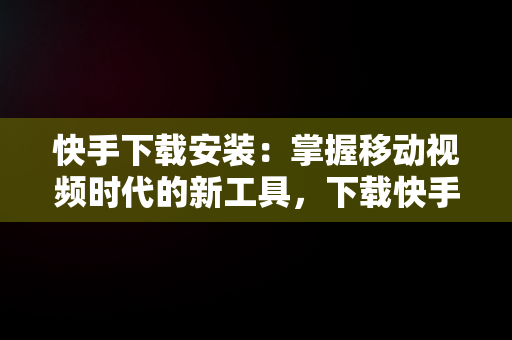 快手下载安装：掌握移动视频时代的新工具，下载快手应用安装 