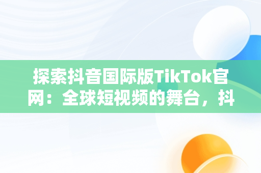 探索抖音国际版TikTok官网：全球短视频的舞台，抖音国际版tiktok官网免费下载 