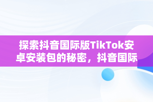 探索抖音国际版TikTok安卓安装包的秘密，抖音国际版tiktok下载地址 