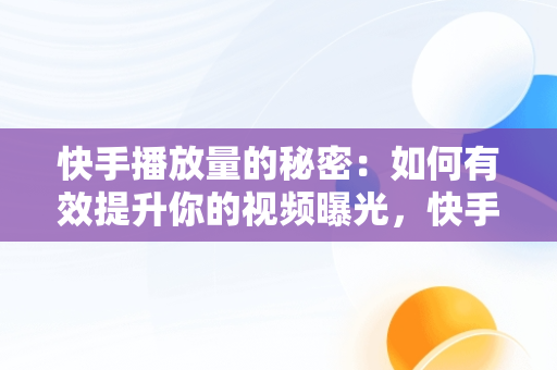 快手播放量的秘密：如何有效提升你的视频曝光，快手播放量怎么有的高有的低 