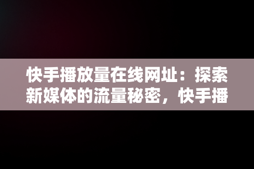 快手播放量在线网址：探索新媒体的流量秘密，快手播放量业务平台 