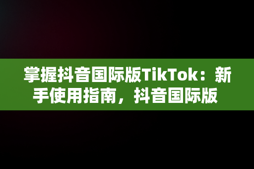 掌握抖音国际版TikTok：新手使用指南，抖音国际版 tiktok怎么下 