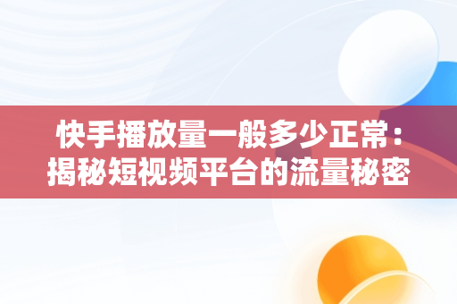 快手播放量一般多少正常：揭秘短视频平台的流量秘密，快手播放量多少属于正常 