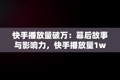 快手播放量破万：幕后故事与影响力，快手播放量1w还继续发作品吗 