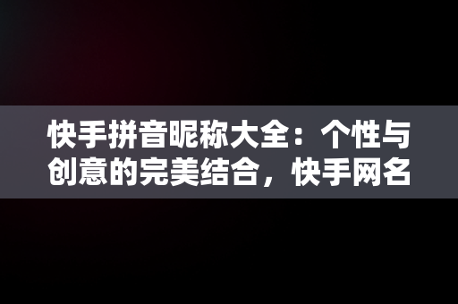 快手拼音昵称大全：个性与创意的完美结合，快手网名拼音字母 