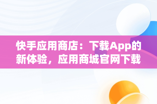 快手应用商店：下载App的新体验，应用商城官网下载最新版快手 