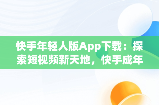 快手年轻人版App下载：探索短视频新天地，快手成年轻版 