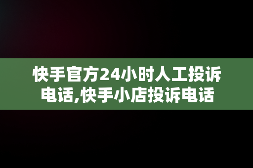 快手官方24小时人工投诉电话,快手小店投诉电话