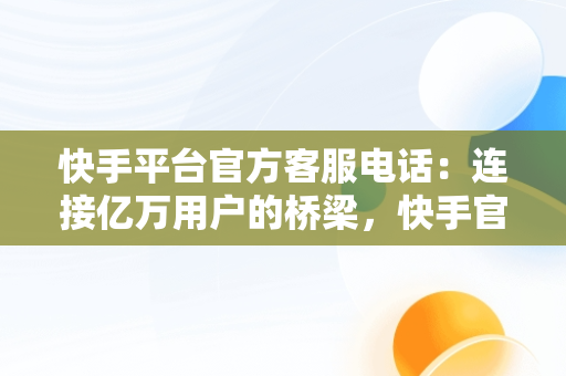 快手平台官方客服电话：连接亿万用户的桥梁，快手官方24小时人工客服 