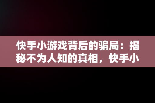 快手小游戏背后的骗局：揭秘不为人知的真相，快手小游戏可以挣钱吗 