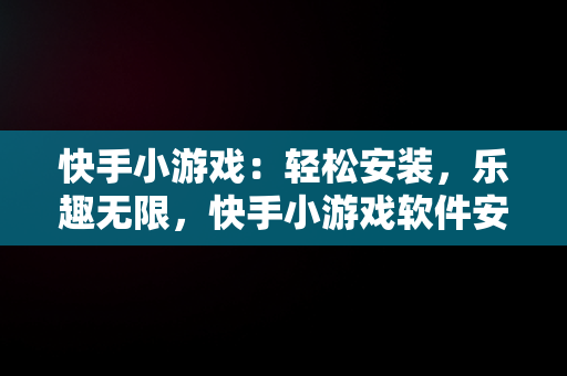 快手小游戏：轻松安装，乐趣无限，快手小游戏软件安装教程 