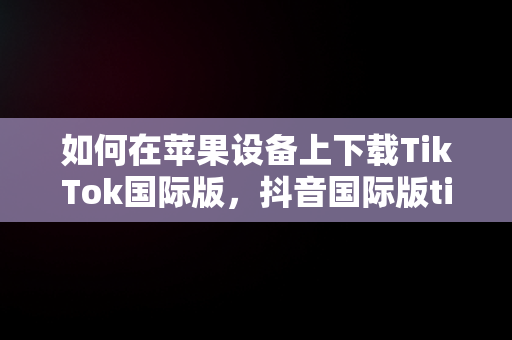 如何在苹果设备上下载TikTok国际版，抖音国际版tiktok下载苹果 