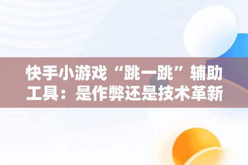 快手小游戏“跳一跳”辅助工具：是作弊还是技术革新？，快手小游戏跳一跳脚本 