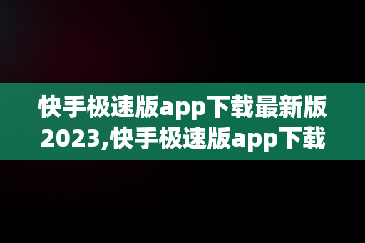 快手极速版app下载最新版2023,快手极速版app下载最新版2023有任务挂件吗