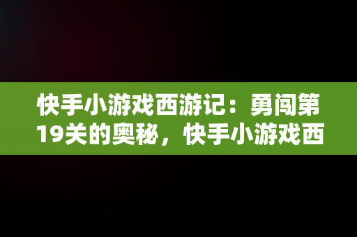 快手小游戏西游记：勇闯第19关的奥秘，快手小游戏西游第19关怎么过 