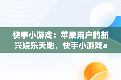 快手小游戏：苹果用户的新兴娱乐天地，快手小游戏app安装 