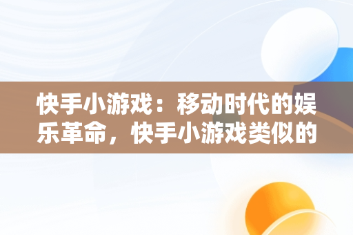 快手小游戏：移动时代的娱乐革命，快手小游戏类似的软件有哪些 