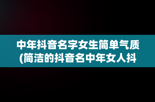 中年抖音名字女生简单气质(简洁的抖音名中年女人抖音名称)