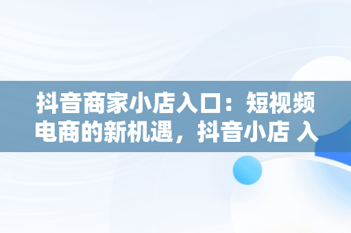 抖音商家小店入口：短视频电商的新机遇，抖音小店 入口 