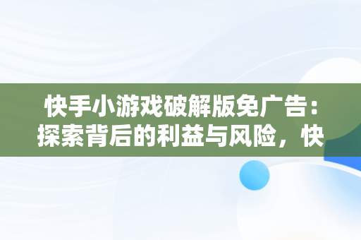 快手小游戏破解版免广告：探索背后的利益与风险，快手小游戏破解内购 