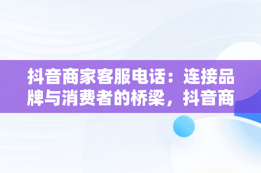 抖音商家客服电话：连接品牌与消费者的桥梁，抖音商家客服电话95188怎么打 