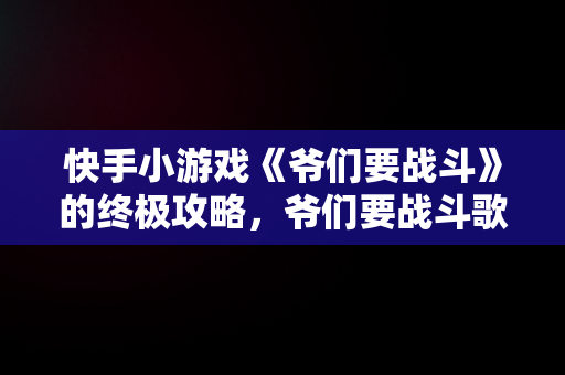 快手小游戏《爷们要战斗》的终极攻略，爷们要战斗歌词 