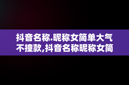 抖音名称.昵称女简单大气不撞款,抖音名称昵称女简单大气不撞款两个字