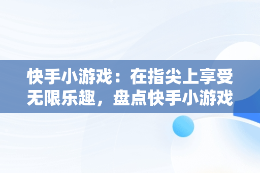 快手小游戏：在指尖上享受无限乐趣，盘点快手小游戏 