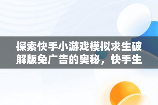 探索快手小游戏模拟求生破解版免广告的奥秘，快手生存游戏叫什么 