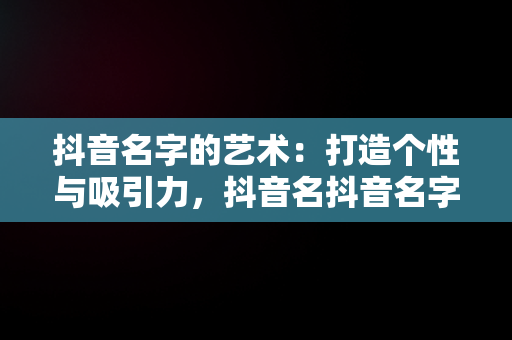 抖音名字的艺术：打造个性与吸引力，抖音名抖音名字大全男 