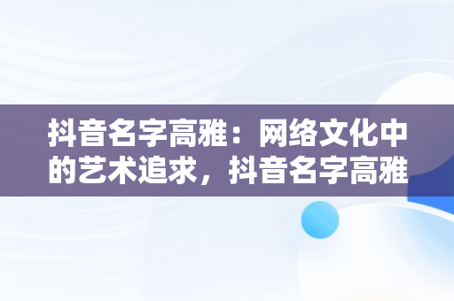 抖音名字高雅：网络文化中的艺术追求，抖音名字高雅好听 