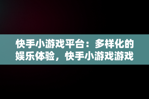 快手小游戏平台：多样化的娱乐体验，快手小游戏游戏怎么没了 