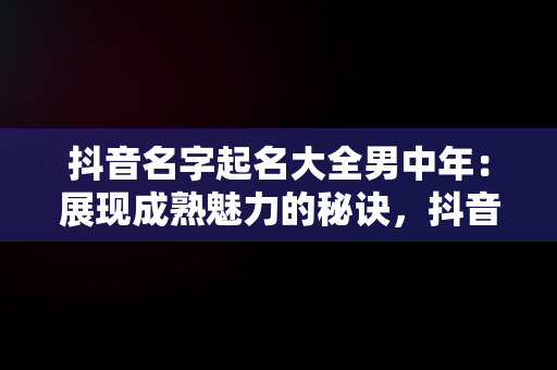 抖音名字起名大全男中年：展现成熟魅力的秘诀，抖音名字中年男士 