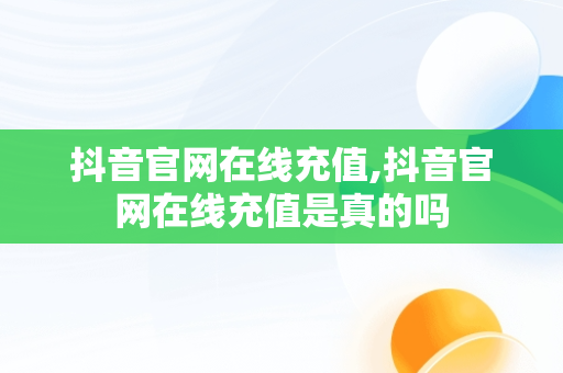 抖音官网在线充值,抖音官网在线充值是真的吗