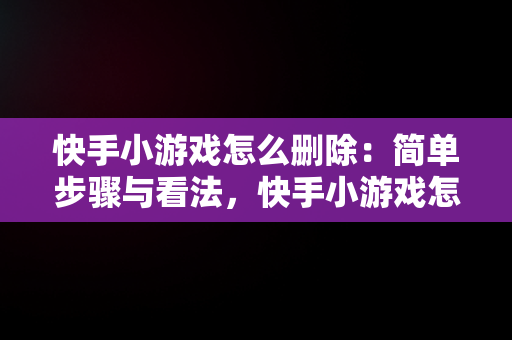 快手小游戏怎么删除：简单步骤与看法，快手小游戏怎么删除自己玩过的游戏视频 