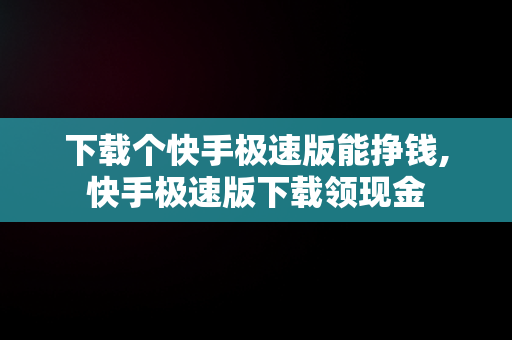 下载个快手极速版能挣钱,快手极速版下载领现金